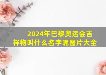 2024年巴黎奥运会吉祥物叫什么名字呢图片大全