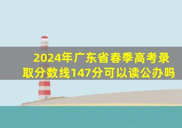 2024年广东省春季高考录取分数线147分可以读公办吗