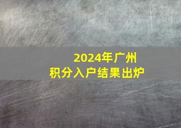 2024年广州积分入户结果出炉