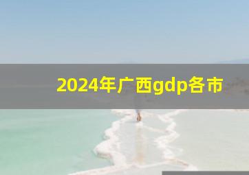 2024年广西gdp各市