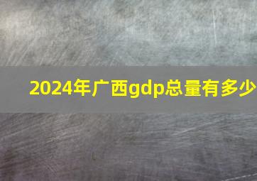 2024年广西gdp总量有多少