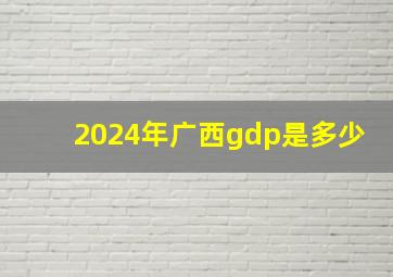 2024年广西gdp是多少