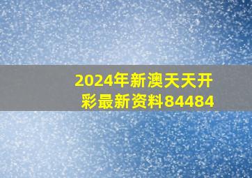 2024年新澳天天开彩最新资料84484