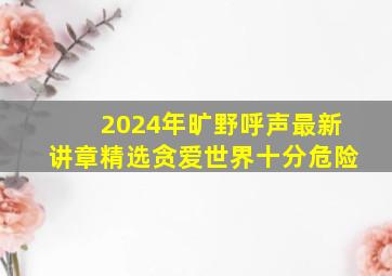 2024年旷野呼声最新讲章精选贪爱世界十分危险