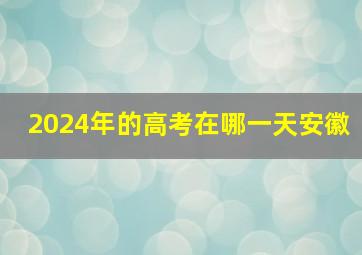 2024年的高考在哪一天安徽