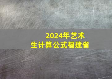 2024年艺术生计算公式福建省