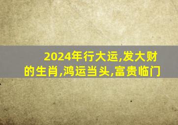 2024年行大运,发大财的生肖,鸿运当头,富贵临门