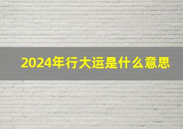 2024年行大运是什么意思