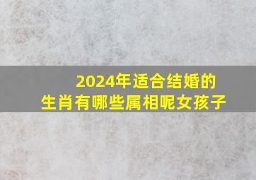 2024年适合结婚的生肖有哪些属相呢女孩子