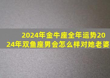 2024年金牛座全年运势2024年双鱼座男会怎么样对她老婆