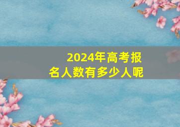 2024年高考报名人数有多少人呢