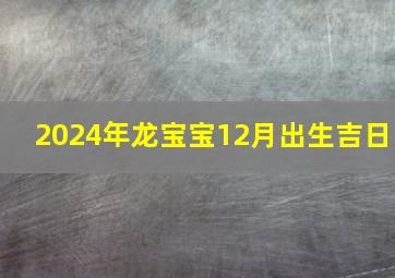 2024年龙宝宝12月出生吉日