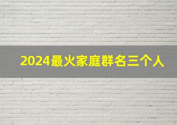 2024最火家庭群名三个人