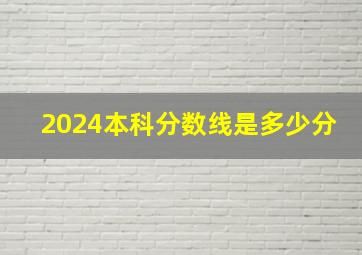 2024本科分数线是多少分