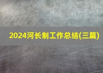 2024河长制工作总结(三篇)