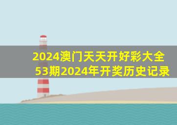 2024澳门天天开好彩大全53期2024年开奖历史记录