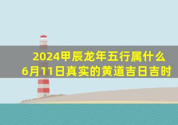 2024甲辰龙年五行属什么6月11日真实的黄道吉日吉时