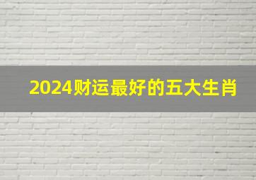 2024财运最好的五大生肖