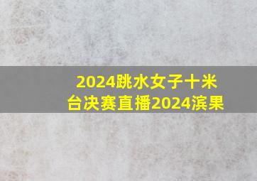 2024跳水女子十米台决赛直播2024滨果