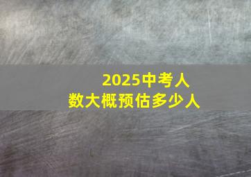 2025中考人数大概预估多少人