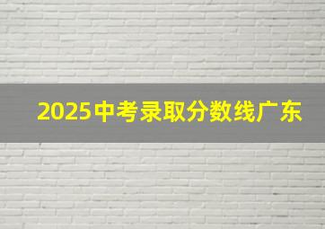 2025中考录取分数线广东