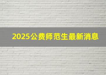 2025公费师范生最新消息