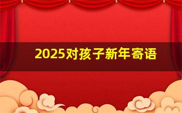 2025对孩子新年寄语