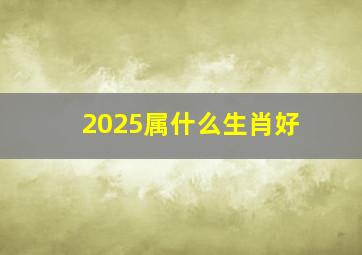 2025属什么生肖好