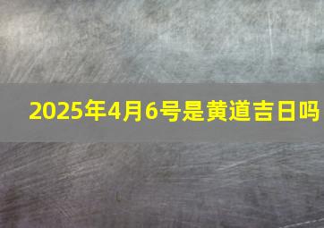 2025年4月6号是黄道吉日吗