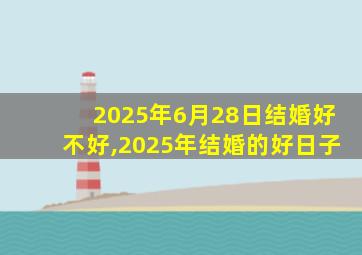 2025年6月28日结婚好不好,2025年结婚的好日子