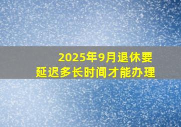 2025年9月退休要延迟多长时间才能办理