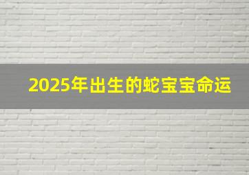 2025年出生的蛇宝宝命运