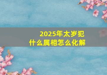 2025年太岁犯什么属相怎么化解