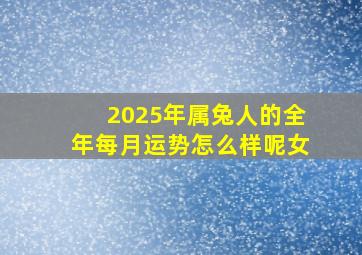 2025年属兔人的全年每月运势怎么样呢女