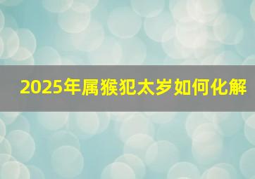 2025年属猴犯太岁如何化解