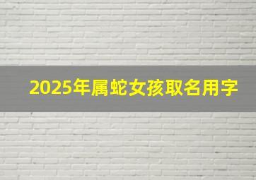 2025年属蛇女孩取名用字