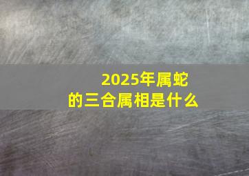 2025年属蛇的三合属相是什么