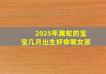 2025年属蛇的宝宝几月出生好命呢女孩