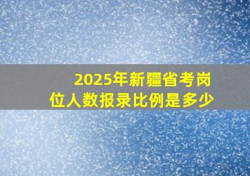 2025年新疆省考岗位人数报录比例是多少