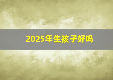 2025年生孩子好吗