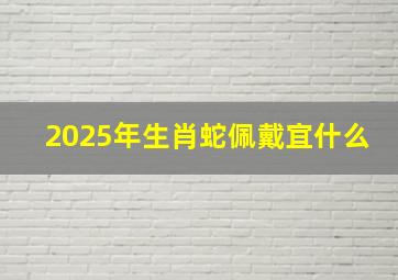 2025年生肖蛇佩戴宜什么