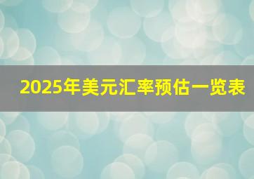 2025年美元汇率预估一览表