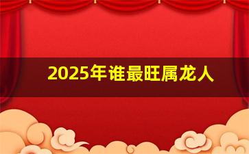 2025年谁最旺属龙人