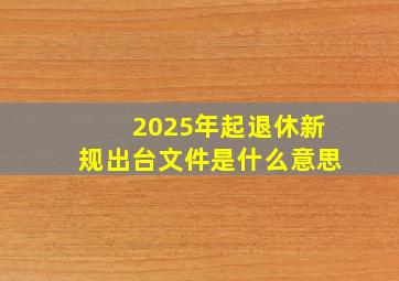 2025年起退休新规出台文件是什么意思