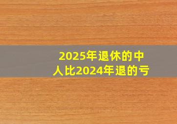 2025年退休的中人比2024年退的亏