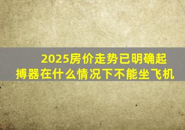 2025房价走势已明确起搏器在什么情况下不能坐飞机