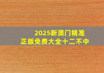 2025新澳门精准正版免费大全十二不中