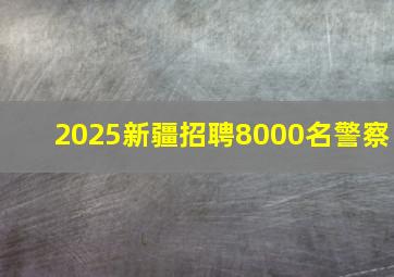 2025新疆招聘8000名警察