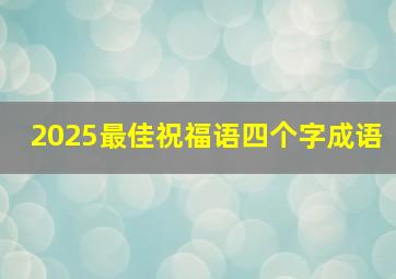 2025最佳祝福语四个字成语