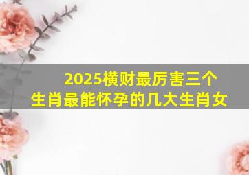 2025横财最厉害三个生肖最能怀孕的几大生肖女